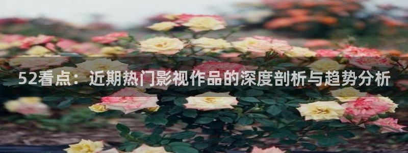 福利电影不卡：52看点：近期热门影视作品的深度剖析与趋势分析