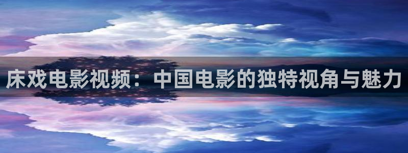 成人在线免费视频不卡：床戏电影视频：中国电影的独特视角与魅力
