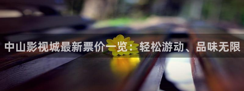 不卡a级片：中山影视城最新票价一览：轻松游动、品味无限