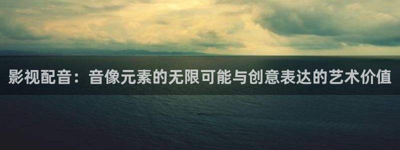 看av不卡电影：影视配音：音像元素的无限可能与创意表达的艺术价值