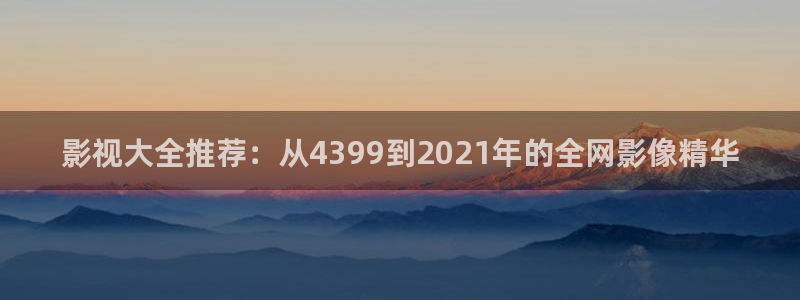 神马电影我不卡手机在线观看：影视大全推荐：从4399到2021年的全网影像精华