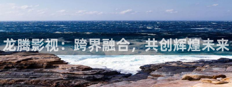不卡免费影视：龙腾影视：跨界融合，共创辉煌未来