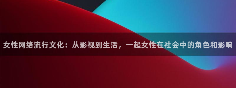 午夜电影我不卡：女性网络流行文化：从影视到生活，一起女性在社会中的角色和影响