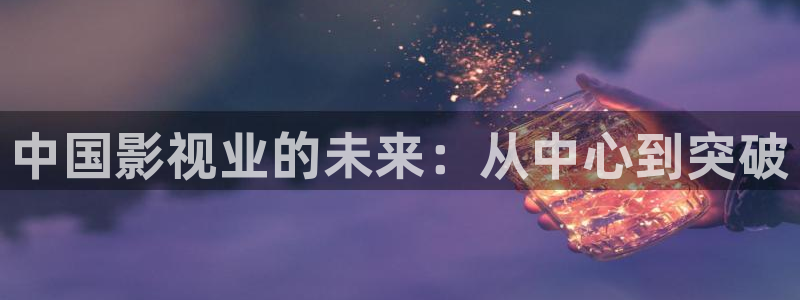 在线看片免费人成视频久网不卡：中国影视业的未来：从中心到突破