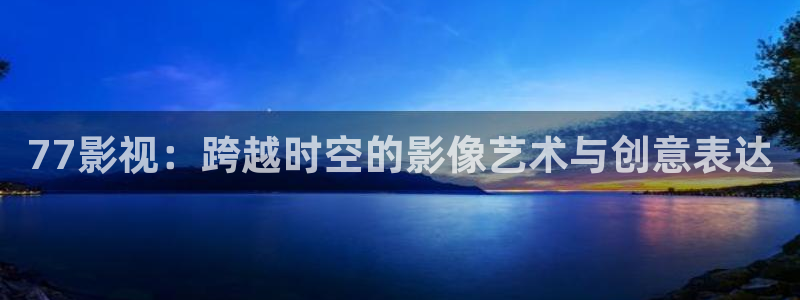 我不卡影院在线播放：77影视：跨越时空的影像艺术与创意表达